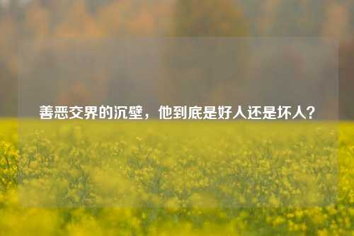 善恶交界的沉壁，他到底是好人还是坏人？