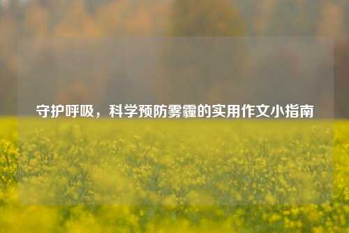 守护呼吸，科学预防雾霾的实用作文小指南