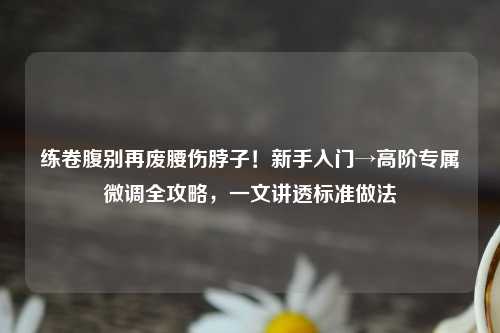 练卷腹别再废腰伤脖子！新手入门→高阶专属微调全攻略，一文讲透标准做法