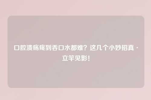 口腔溃疡疼到吞口水都难？这几个小妙招真·立竿见影！