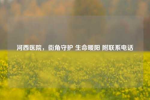河西医院，街角守护 生命暖阳 附联系     