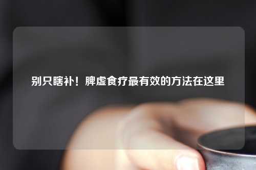别只瞎补！脾虚食疗最有效的     在这里