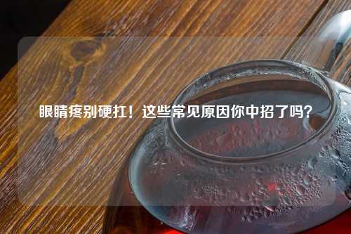 眼睛疼别硬扛！这些常见原因你中招了吗？