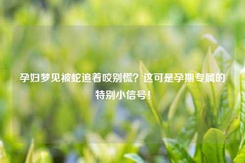 孕妇梦见被蛇追着咬别慌?这可是孕期专属的特别小信号!
