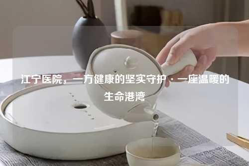 江宁医院，一方健康的坚实守护·一座温暖的生命港湾