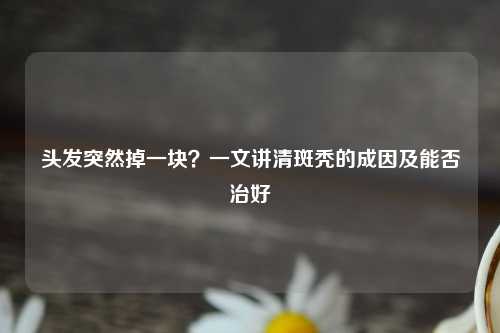 头发突然掉一块？一文讲清斑秃的成因及能否治好