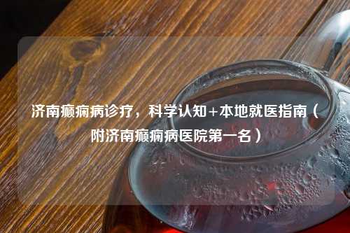 济南癫痫病诊疗，科学认知+本地就医指南（附济南癫痫病医院之一名）