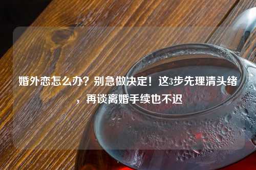婚外恋怎么办？别急做决定！这3步先理清头绪，再谈离婚手续也不迟
