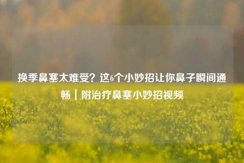 换季鼻塞太难受？这6个小妙招让你鼻子瞬间通畅｜附治疗鼻塞小妙招视频