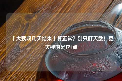「大姨妈几天结束」算正常？别只盯天数！更关键的是这3点