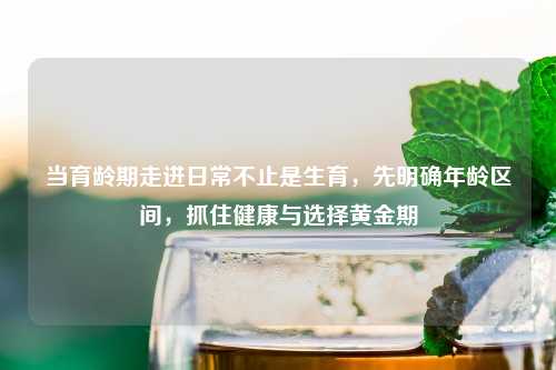当育龄期走进日常不止是生育，先明确年龄区间，抓住健康与选择黄金期