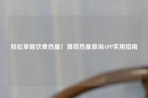 轻松掌握饮食热量!薄荷热量查询APP实用指南