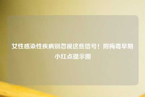 女性感染性疾病别忽视这些信号！附梅毒早期小红点提示图