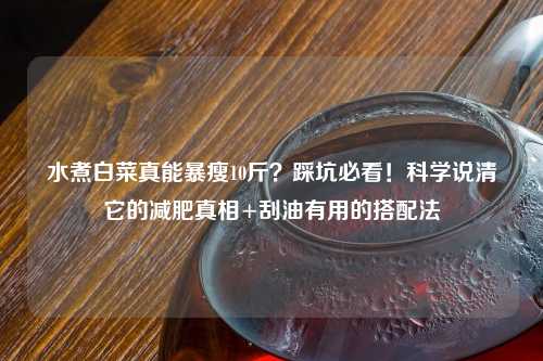 水煮白菜真能暴瘦10斤？踩坑必看！科学说清它的减肥真相+刮油有用的搭配法