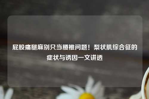 痛腿麻别只当腰椎问题!梨状肌综合征的症状与诱因一文讲透