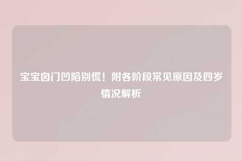 宝宝囟门凹陷别慌！附各阶段常见原因及四岁情况解析