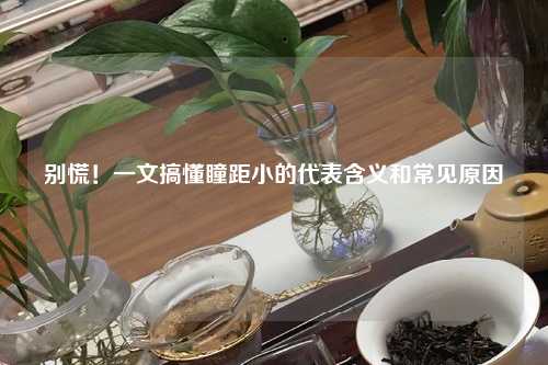 别慌！一文搞懂瞳距小的代表含义和常见原因