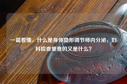 一篇看懂，什么是身体隐形调节师内分泌，妇科检查里查的又是什么？