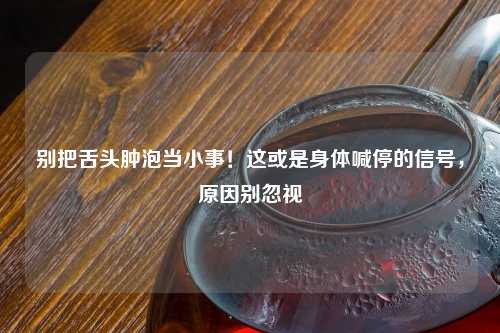 别把舌头肿泡当小事！这或是身体喊停的信号，原因别忽视
