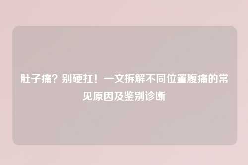 肚子痛？别硬扛！一文拆解不同位置腹痛的常见原因及鉴别诊断