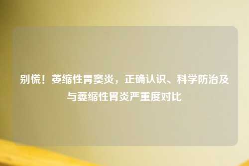别慌！萎缩性胃窦炎，正确认识、科学防治及与萎缩性胃炎严重度对比