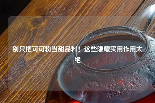 别只把可可粉当甜品料！这些隐藏实用作用太绝