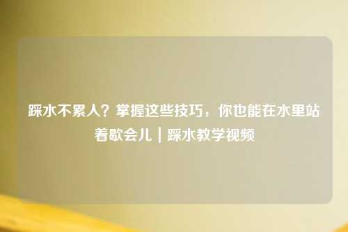 踩水不累人？掌握这些技巧，你也能在水里站着歇会儿｜踩水教学视频