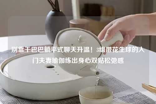 别靠干巴巴躺平式聊天升温！3组带花生球的入门夫妻瑜伽练出身心双贴松弛感