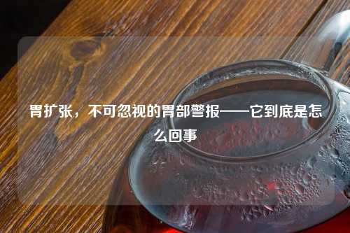 胃扩张，不可忽视的胃部警报——它到底是怎么回事