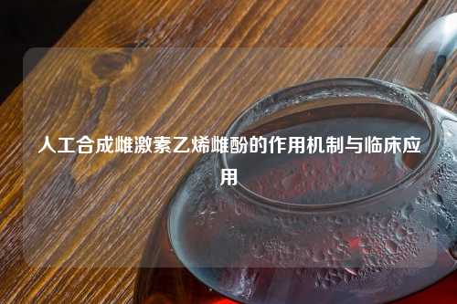 人工合成雌激素乙烯雌酚的作用机制与临床应用