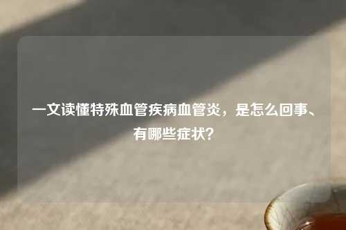 一文读懂特殊血管疾病血管炎，是怎么回事、有哪些症状？