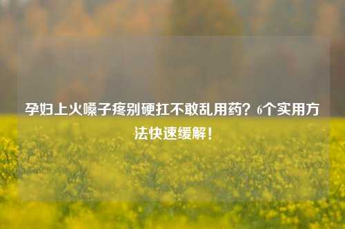 孕妇上火嗓子疼别硬扛不敢乱用药？6个实用     快速缓解！