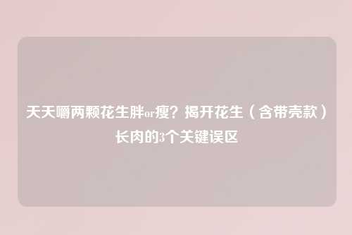 天天嚼两颗花生胖or瘦？揭开花生（含带壳款）长肉的3个关键误区