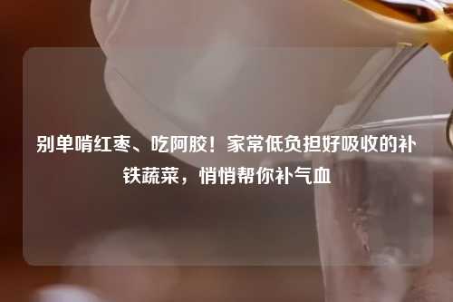 别单啃红枣、吃阿胶！家常低负担好吸收的补铁蔬菜，悄悄帮你补气血