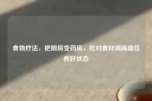 食物疗法，把厨房变药房，吃对食材调高血压养好状态