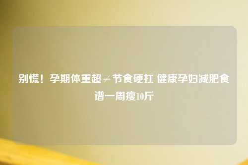 别慌！孕期体重超≠节食硬扛 健康孕妇减肥食谱一周瘦10斤