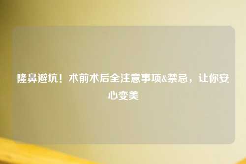 隆鼻避坑！术前术后全注意事项&禁忌，让你安心变美