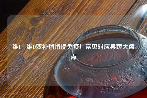 维C+维D双补悄悄提免疫！常见对应果蔬大盘点
