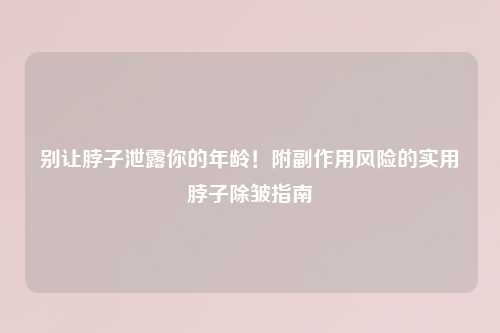 别让脖子泄露你的年龄！附副作用风险的实用脖子除皱指南