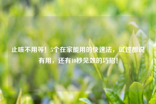 止咳不用等!5个在家能用的快速法,试过都说有用,还有10秒见效的巧招!