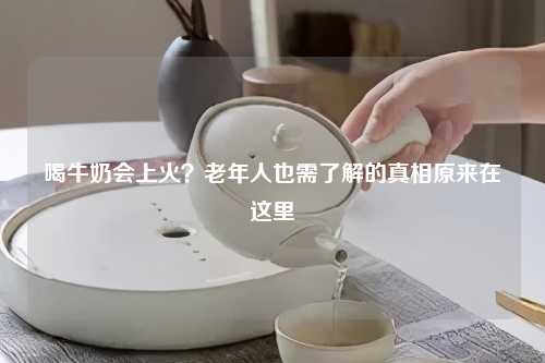 喝牛奶会上火？老年人也需了解的真相原来在这里