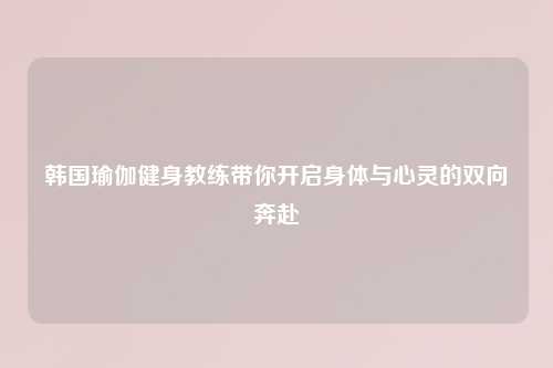 韩国瑜伽健身教练带你开启身体与心灵的双向奔赴