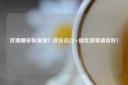 玫瑰糠疹恢复慢？这份忌口+能吃清单请收好！