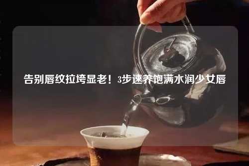 告别唇纹拉垮显老!3步速养饱满水润少女唇