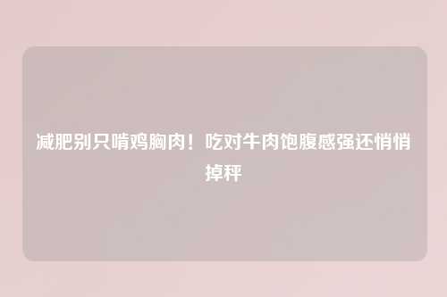 减肥别只啃鸡胸肉！吃对牛肉饱腹感强还悄悄掉秤