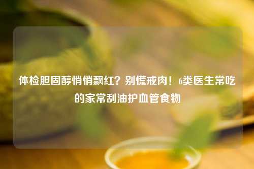 体检胆固醇悄悄飘红？别慌戒肉！6类医生常吃的家常刮油护血管食物