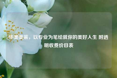 华美美莱，以专业为笔绘就你的美好人生 附透明收费价目表