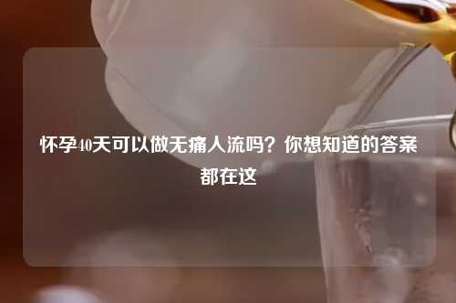 怀孕40天可以做无痛人流吗？你想知道的答案都在这