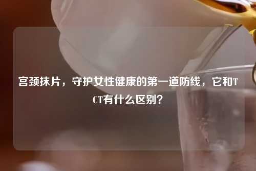 宫颈抹片，守护女性健康的之一道防线，它和TCT有什么区别？