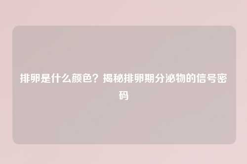 排卵是什么颜色？揭秘排卵期分泌物的信号密码